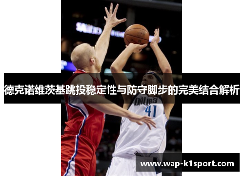 德克诺维茨基跳投稳定性与防守脚步的完美结合解析