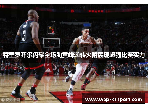 特里罗齐尔闪耀全场助黄蜂逆转火箭展现超强比赛实力
