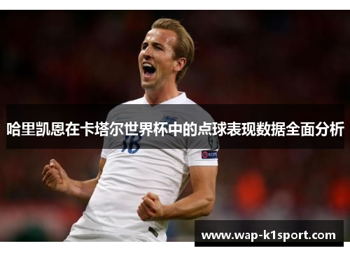 哈里凯恩在卡塔尔世界杯中的点球表现数据全面分析