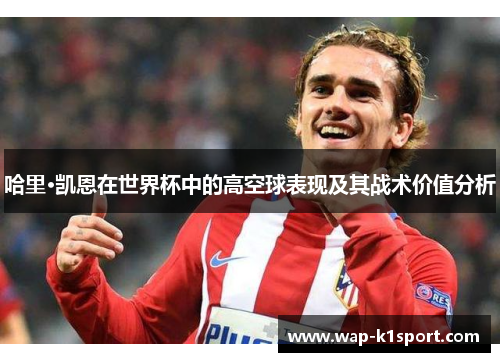 哈里·凯恩在世界杯中的高空球表现及其战术价值分析