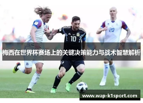 梅西在世界杯赛场上的关键决策能力与战术智慧解析