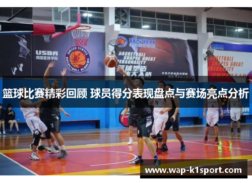 篮球比赛精彩回顾 球员得分表现盘点与赛场亮点分析