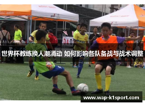 世界杯教练换人潮涌动 如何影响各队备战与战术调整