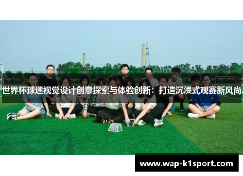 世界杯球迷视觉设计创意探索与体验创新：打造沉浸式观赛新风尚
