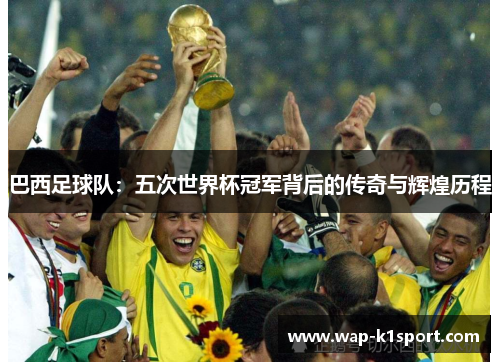 巴西足球队：五次世界杯冠军背后的传奇与辉煌历程