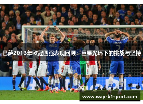 巴萨2013年欧冠四强表现回顾：巨星光环下的挑战与坚持