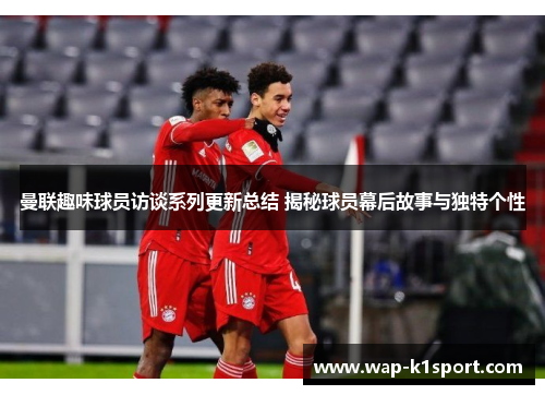 曼联趣味球员访谈系列更新总结 揭秘球员幕后故事与独特个性