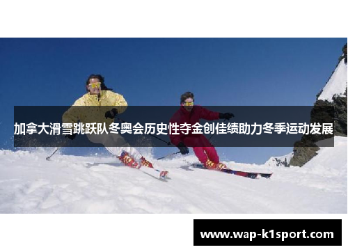 加拿大滑雪跳跃队冬奥会历史性夺金创佳绩助力冬季运动发展