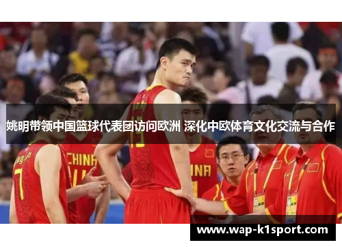 姚明带领中国篮球代表团访问欧洲 深化中欧体育文化交流与合作