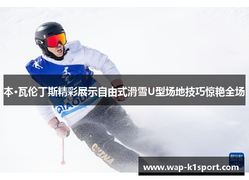 本·瓦伦丁斯精彩展示自由式滑雪U型场地技巧惊艳全场