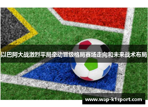 以巴阿大战激烈平局牵动晋级格局赛场走向和未来战术布局