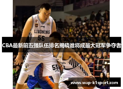 CBA最新前五强队伍排名揭晓谁将成最大冠军争夺者
