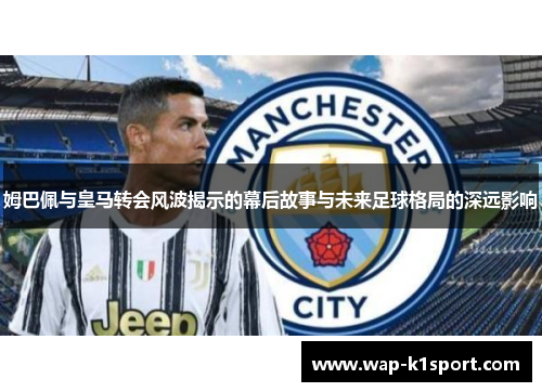 姆巴佩与皇马转会风波揭示的幕后故事与未来足球格局的深远影响