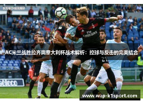 AC米兰战胜拉齐奥意大利杯战术解析：控球与反击的完美结合