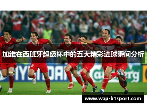 加维在西班牙超级杯中的五大精彩进球瞬间分析