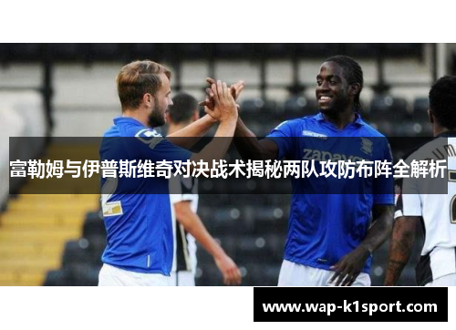 富勒姆与伊普斯维奇对决战术揭秘两队攻防布阵全解析