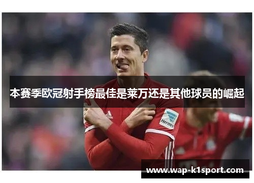 本赛季欧冠射手榜最佳是莱万还是其他球员的崛起