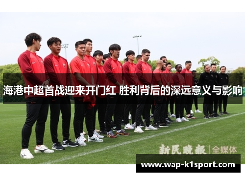 海港中超首战迎来开门红 胜利背后的深远意义与影响
