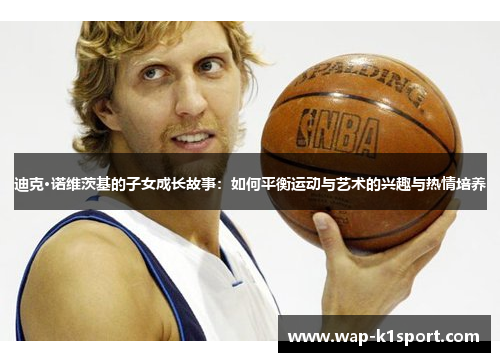 迪克·诺维茨基的子女成长故事：如何平衡运动与艺术的兴趣与热情培养