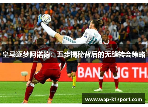 皇马逐梦阿诺德：五步揭秘背后的无缝转会策略