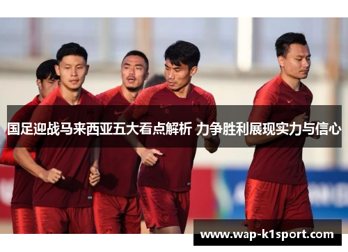 国足迎战马来西亚五大看点解析 力争胜利展现实力与信心