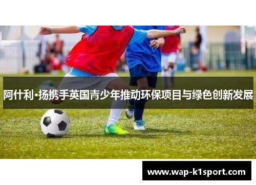 阿什利·扬携手英国青少年推动环保项目与绿色创新发展