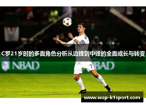C罗21岁时的多面角色分析从边锋到中锋的全面成长与转变