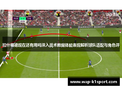 拉什福德现在还有用吗深入战术数据体能表现解析球队适配与角色评