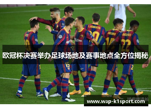 欧冠杯决赛举办足球场地及赛事地点全方位揭秘
