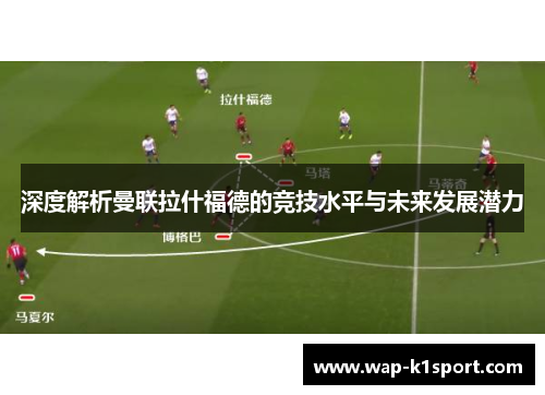 深度解析曼联拉什福德的竞技水平与未来发展潜力